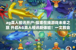 ag真人视讯开户-探索在线游戏未来之旅 开启AG真人视讯新体验！一文教会你如何开户-ag真人视讯开户
