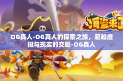 OG真人-OG真人的探索之旅，超越虚拟与现实的交融-OG真人