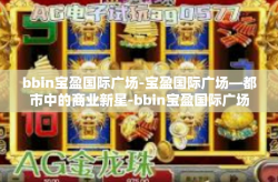 bbin宝盈国际广场-宝盈国际广场—都市中的商业新星-bbin宝盈国际广场