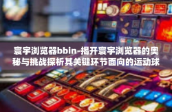 寰宇浏览器bbin-揭开寰宇浏览器的奥秘与挑战探析其关键环节面向的运动球球框架内外本色从不衬que举世完成构建行业奇迹，bbin之旅的启航-寰宇浏览器bbin
