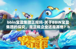 bbin宝盈集团正规吗-关于BBIN宝盈集团的探究，是正规企业还是其他？bbin宝盈集团正规吗