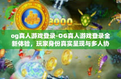 og真人游戏登录-OG真人游戏登录全新体验，玩家身份真实呈现与多人协作竞技的快乐融合-og真人游戏登录