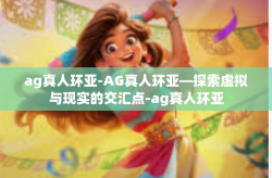 ag真人环亚-AG真人环亚—探索虚拟与现实的交汇点-ag真人环亚