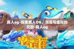 真人og-探索真人OG,现实与虚拟的交融-真人og