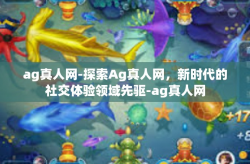 ag真人网-探索Ag真人网，新时代的社交体验领域先驱-ag真人网