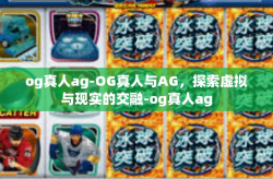 og真人ag-OG真人与AG，探索虚拟与现实的交融-og真人ag