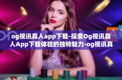 og视讯真人app下载-探索Og视讯真人App下载体验的独特魅力-og视讯真人app下载