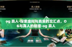 og 真人-探索虚拟与真实的交汇点，OG与真人的碰撞-og 真人