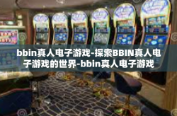 bbin真人电子游戏-探索BBIN真人电子游戏的世界-bbin真人电子游戏