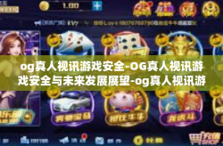 og真人视讯游戏安全-OG真人视讯游戏安全与未来发展展望-og真人视讯游戏安全