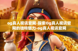 og真人视讯官网-探索Og真人视讯官网的独特魅力-og真人视讯官网