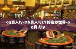 og真人ly-OG真人与LY的奇妙世界-og真人ly