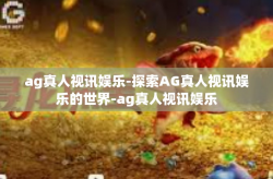 ag真人视讯娱乐-探索AG真人视讯娱乐的世界-ag真人视讯娱乐