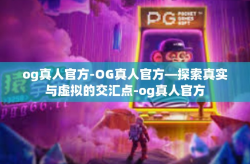 og真人官方-OG真人官方—探索真实与虚拟的交汇点-og真人官方