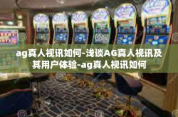 ag真人视讯如何-浅谈AG真人视讯及其用户体验-ag真人视讯如何