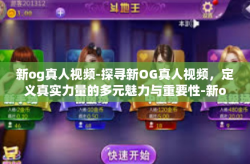 新og真人视频-探寻新OG真人视频，定义真实力量的多元魅力与重要性-新og真人视频