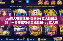 og真人在哪注册-探索OG真人注册之路，一步步指引你完成注册-og真人在哪注册