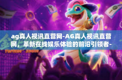 ag真人视讯直营网-AG真人视讯直营网，革新在线娱乐体验的前沿引领者-ag真人视讯直营网