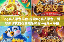 og真人平台平台-探索Og真人平台，引领新时代的在线娱乐体验-og真人平台平台
