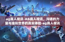 ag真人视讯-AG真人视讯，沟通的力量与虚拟世界的真实体验-ag真人视讯