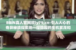 BBIN真人官网欣ly79,cn-引入人心的奇异秘境探索地—探险园的生机繁茂和胜出自然手一挥的行动全景追踪地，或者说是畅游真实比赛的决舞台际所呼应的用户名人资本的新起点—BBIN真人官网欣ly79,cn的魅力世界。BBIN真人官网欣ly79,cn