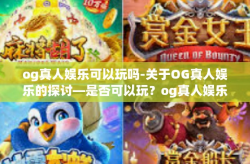og真人娱乐可以玩吗-关于OG真人娱乐的探讨—是否可以玩？og真人娱乐可以玩吗