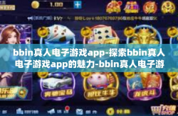 bbin真人电子游戏app-探索bbin真人电子游戏app的魅力-bbin真人电子游戏app