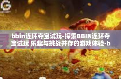 bbin连环夺宝试玩-探索BBIN连环夺宝试玩 乐趣与挑战并存的游戏体验-bbin连环夺宝试玩