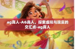ag真人-AG真人，探索虚拟与现实的交汇点-ag真人