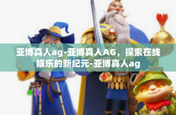 亚博真人ag-亚博真人AG，探索在线娱乐的新纪元-亚博真人ag