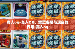 真人og-真人OG，重塑虚拟与现实的界限-真人og