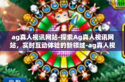 ag真人视讯网站-探索Ag真人视讯网站，实时互动体验的新领域-ag真人视讯网站