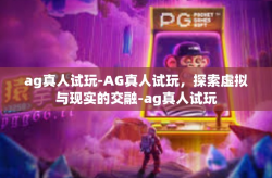 ag真人试玩-AG真人试玩，探索虚拟与现实的交融-ag真人试玩