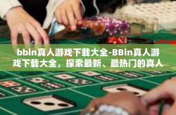 bbin真人游戏下载大全-BBin真人游戏下载大全，探索最新、最热门的真人互动体验-bbin真人游戏下载大全