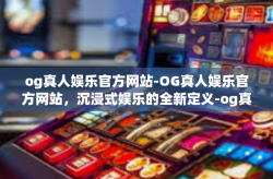 og真人娱乐官方网站-OG真人娱乐官方网站，沉浸式娱乐的全新定义-og真人娱乐官方网站