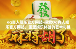 og真人娱乐官方网站-探索Og真人娱乐官方网站，重塑娱乐体验的艺术与挑战一揽世界科技氛围里的闪亮新发现之旅正进入实际操作的阶段。og真人娱乐官方网站