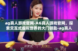 ag真人游戏官网-AG真人游戏官网，探索交互式虚拟世界的大门钥匙-ag真人游戏官网