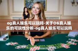 og真人娱乐可以玩吗-关于OG真人娱乐的可玩性分析-og真人娱乐可以玩吗