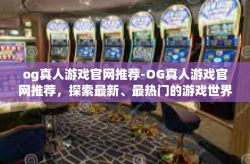 og真人游戏官网推荐-OG真人游戏官网推荐，探索最新、最热门的游戏世界-og真人游戏官网推荐