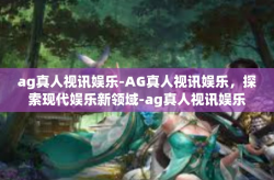 ag真人视讯娱乐-AG真人视讯娱乐，探索现代娱乐新领域-ag真人视讯娱乐