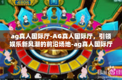 ag真人国际厅-AG真人国际厅，引领娱乐新风潮的前沿场地-ag真人国际厅