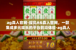 ag真人官网-探究AG真人官网，一款集成多元娱乐的平台前沿体验-ag真人官网