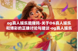 og真人娱乐能赌吗-关于OG真人娱乐和博彩的正确讨论与建议-og真人娱乐能赌吗