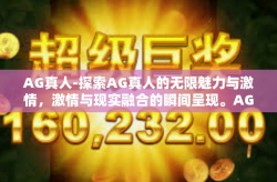 AG真人-探索AG真人的无限魅力与激情，激情与现实融合的瞬间呈现。AG真人