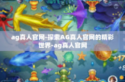 ag真人官网-探索AG真人官网的精彩世界-ag真人官网