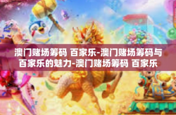 澳门赌场筹码 百家乐-澳门赌场筹码与百家乐的魅力-澳门赌场筹码 百家乐