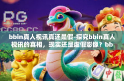 bbin真人视讯真还是假-探究bbin真人视讯的真相，现实还是虚假影像？bbin真人视讯真还是假