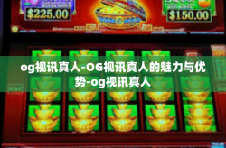 og视讯真人-OG视讯真人的魅力与优势-og视讯真人