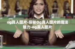 og真人图片-探秘Og真人图片的魔法魅力-og真人图片