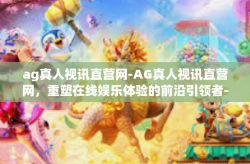 ag真人视讯直营网-AG真人视讯直营网，重塑在线娱乐体验的前沿引领者-ag真人视讯直营网